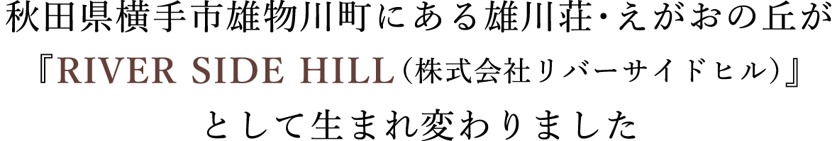 秋田県横手市雄物川町にある雄川荘・えがおの丘が「RIVER SIDE HILL（株式会社リバーサイドヒル）」として生まれ変わりました。